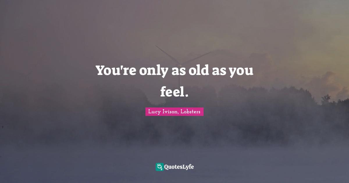 You're only as old as you feel.