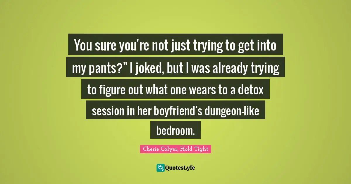 You sure you're not just trying to get into my pants?" I joked, but I was already trying to figure out what one wears to a detox session in her boyfriend's dungeon-like bedroom.