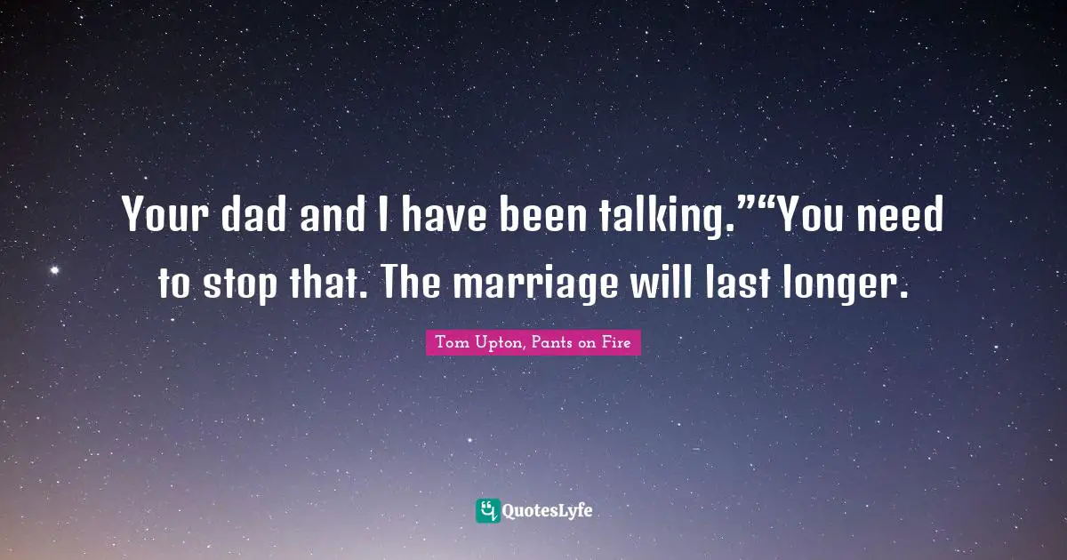 Tom Upton, Pants On Fire Quotes: "Your dad and I have been talking.”“You need to stop that. The marriage will last longer."