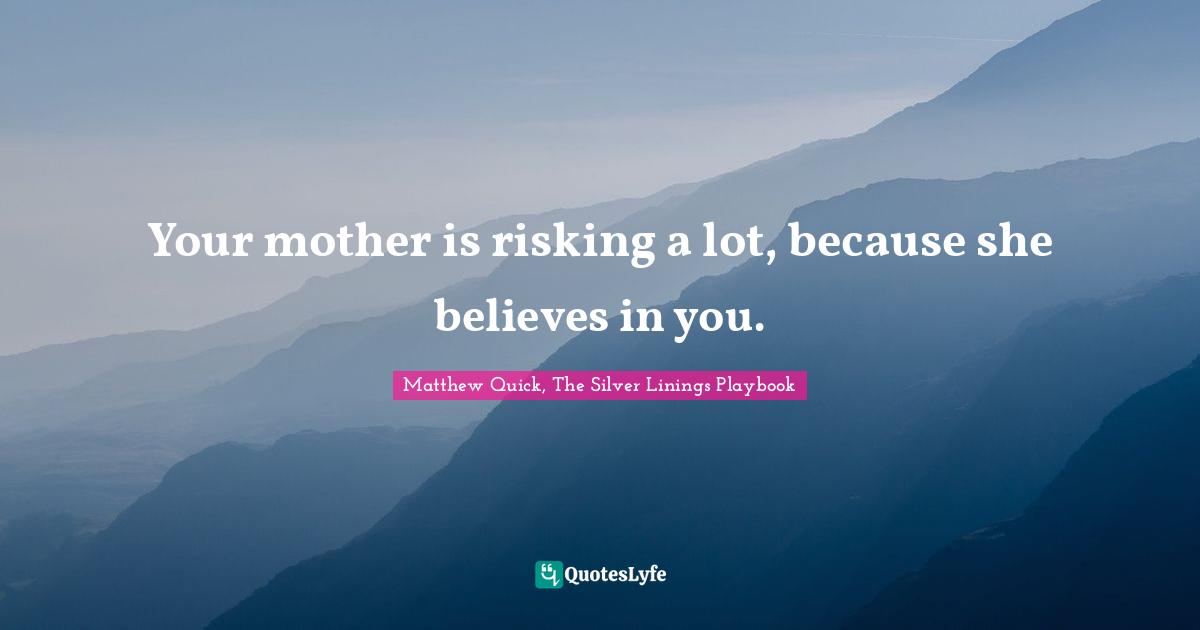Your mother is risking a lot, because she believes in you.
