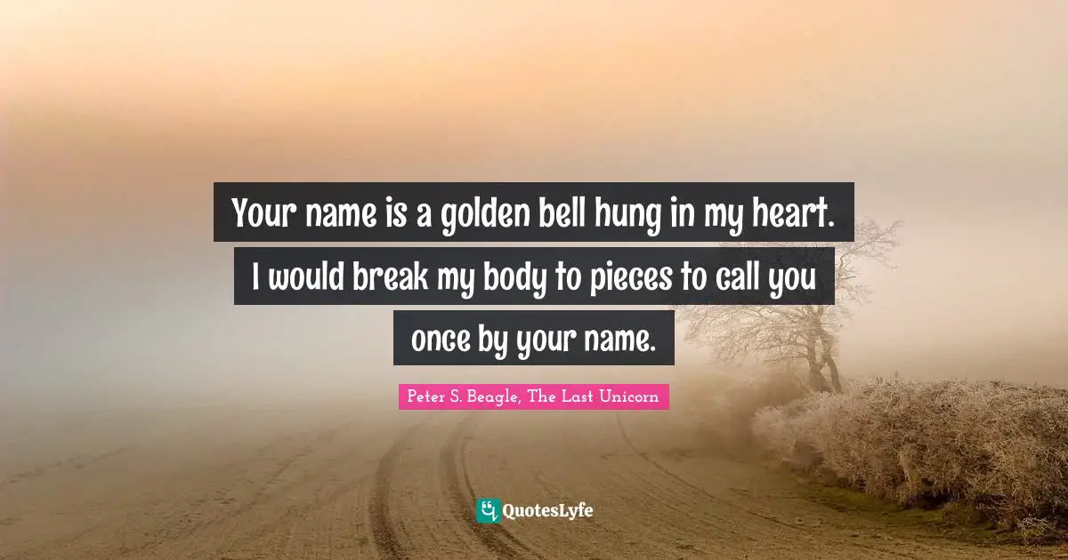 Peter S Beagle Quotes: "Your name is a golden bell hung in my heart. I would break my body to pieces to call you once by your name."
