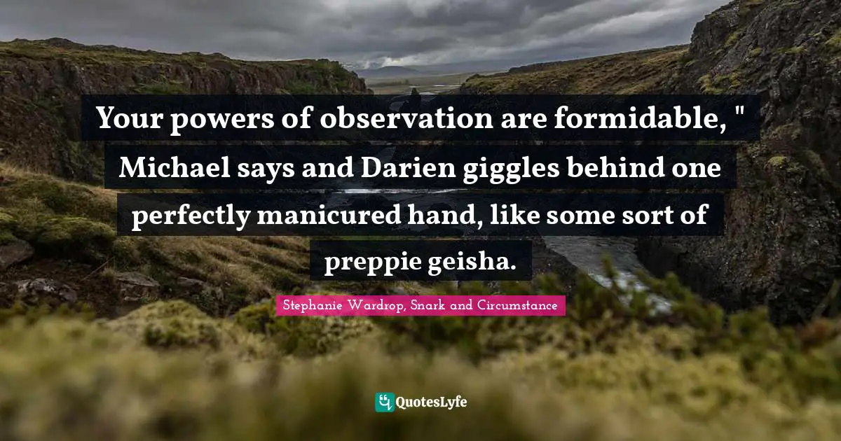 Your powers of observation are formidable, " Michael says and Darien giggles behind one perfectly manicured hand, like some sort of preppie geisha.