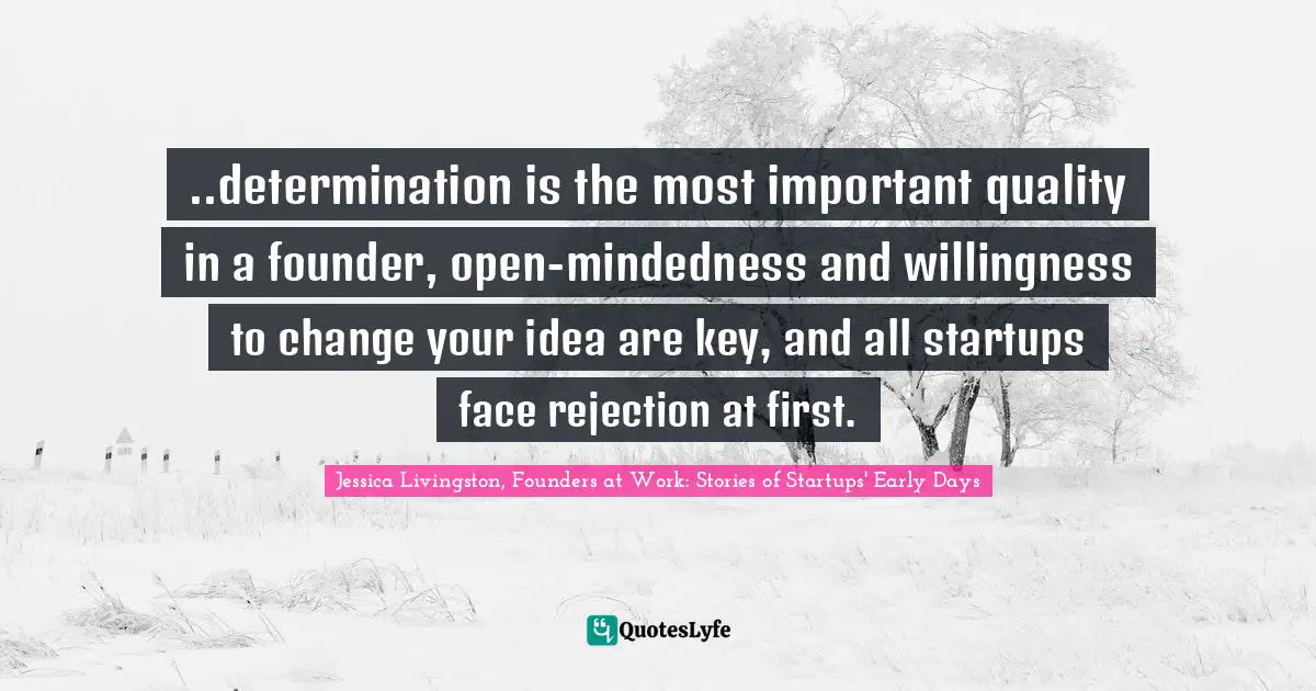 ..determination is the most important quality in a founder, open-mindedness and willingness to change your idea are key, and all startups face rejection at first.
