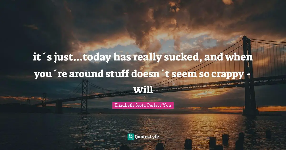 it´s just...today has really sucked, and when you´re around stuff doesn´t seem so crappy - Will