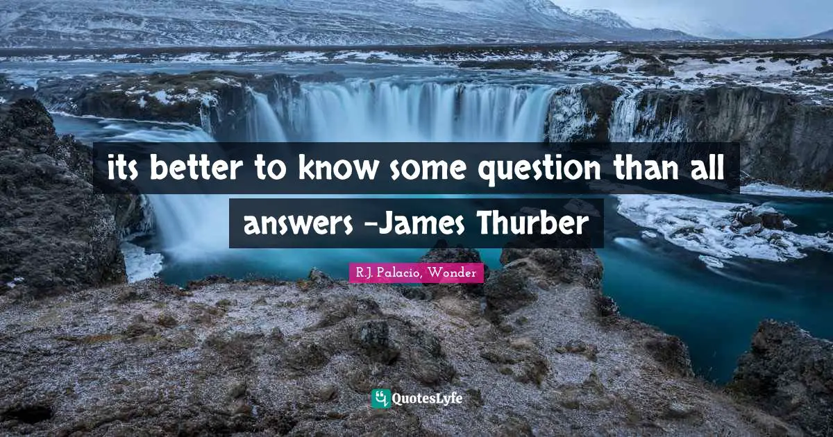 its better to know some question than all answers -James Thurber