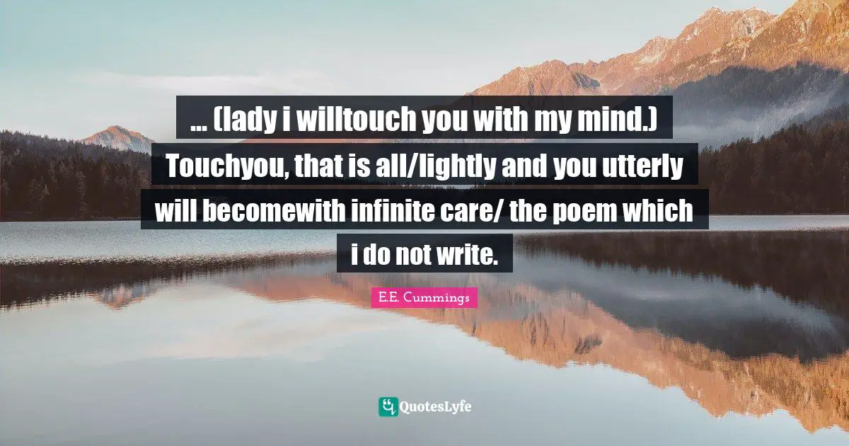 ... (lady i willtouch you with my mind.) Touchyou, that is all/lightly and you utterly will becomewith infinite care/ the poem which i do not write.