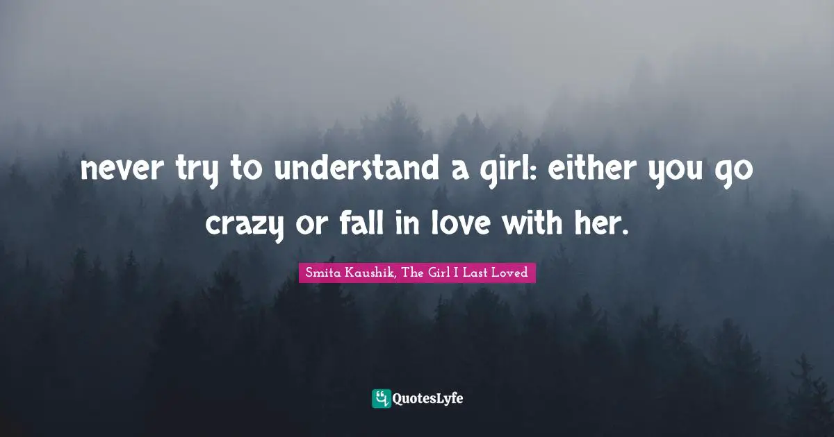 never try to understand a girl: either you go crazy or fall in love with her.