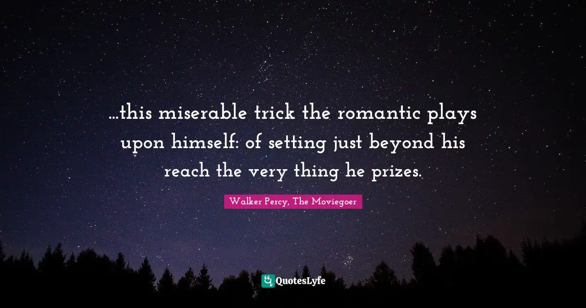 ...this miserable trick the romantic plays upon himself: of setting just beyond his reach the very thing he prizes.