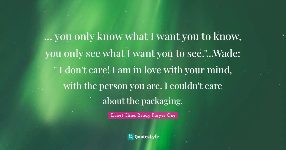 ... you only know what I want you to know, you only see what I want you to see."...Wade: " I don't care! I am in love with your mind, with the person you are. I couldn't care about the packaging.