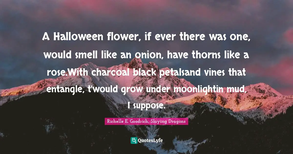 A Halloween flower, if ever there was one, would smell like an onion, have thorns like a rose.With charcoal black petalsand vines that entangle, t'would grow under moonlightin mud, I suppose.