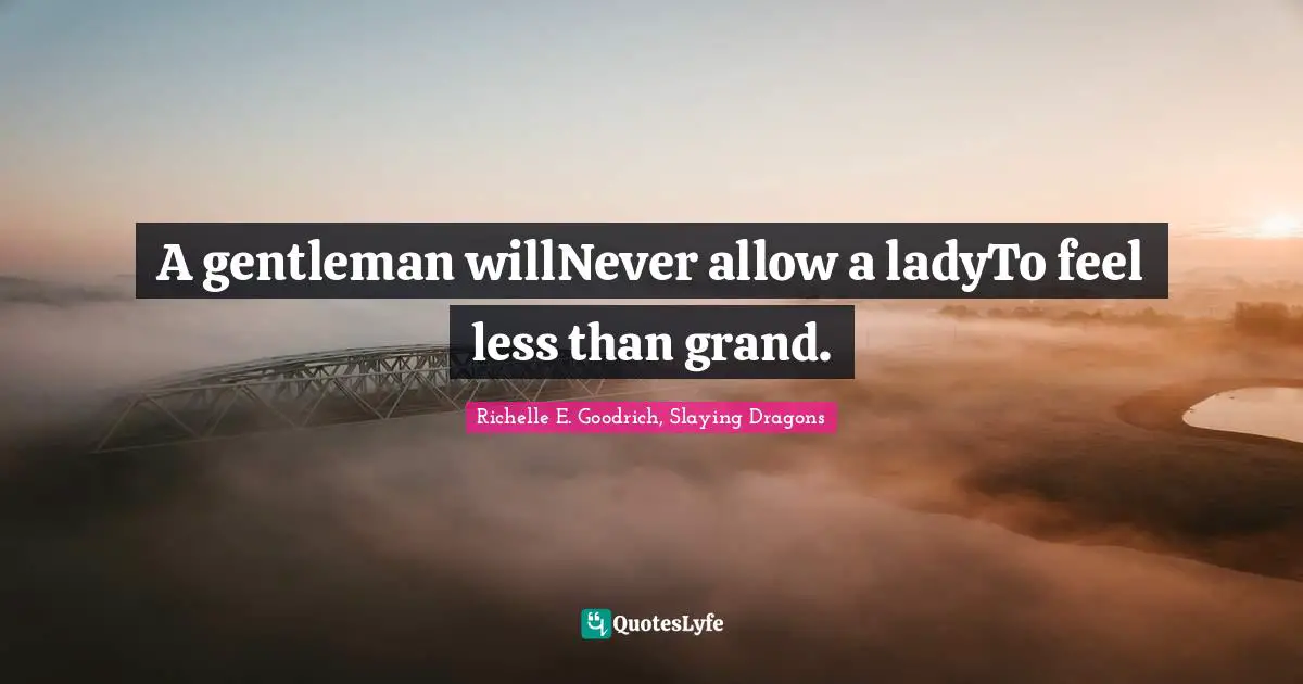 A gentleman willNever allow a ladyTo feel less than grand.