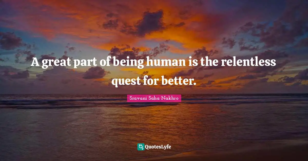 A great part of being human is the relentless quest for better.