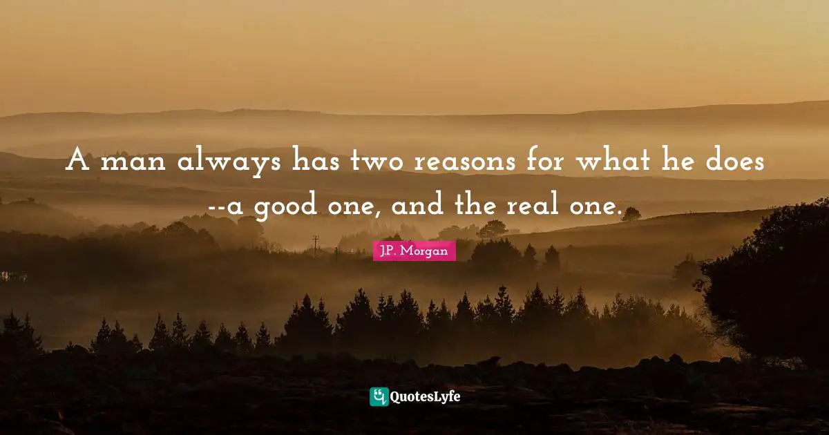 A man always has two reasons for what he does--a good one, and the real one.