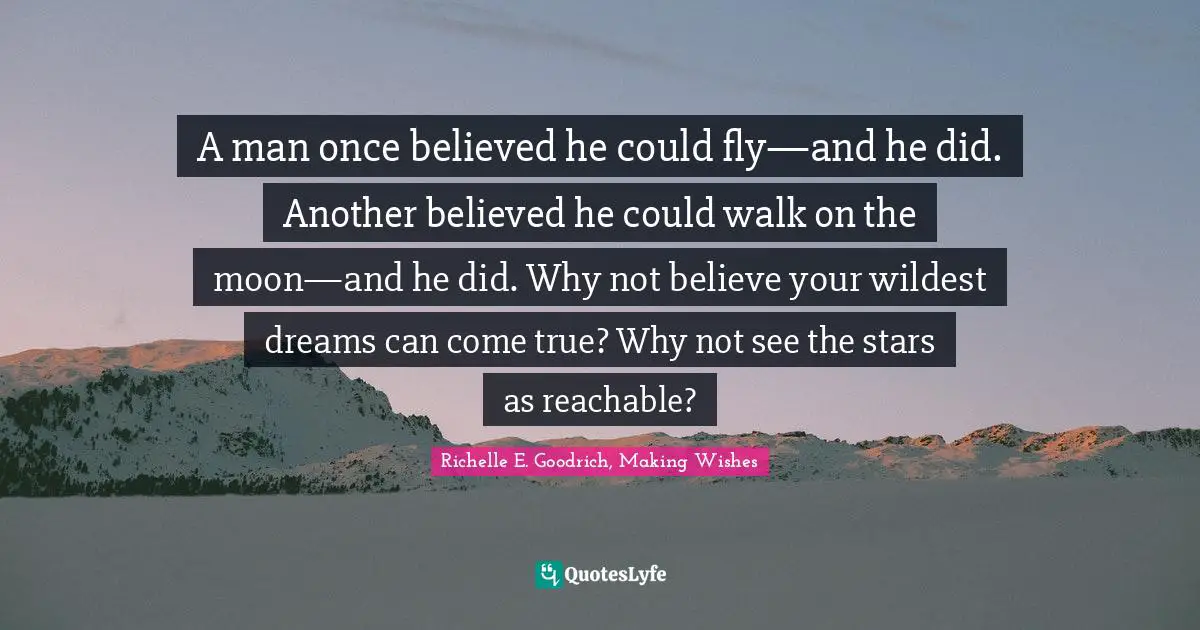 A man once believed he could fly—and he did. Another believed he could walk on the moon—and he did. Why not believe your wildest dreams can come true? Why not see the stars as reachable?