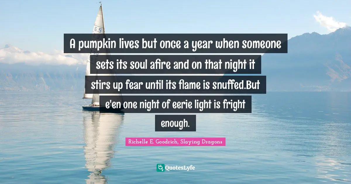 A pumpkin lives but once a year when someone sets its soul afire and on that night it stirs up fear until its flame is snuffed.But e'en one night of eerie light is fright enough.
