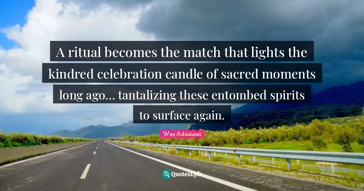 A ritual becomes the match that lights the kindred celebration candle of sacred moments long ago… tantalizing these entombed spirits to surface again.