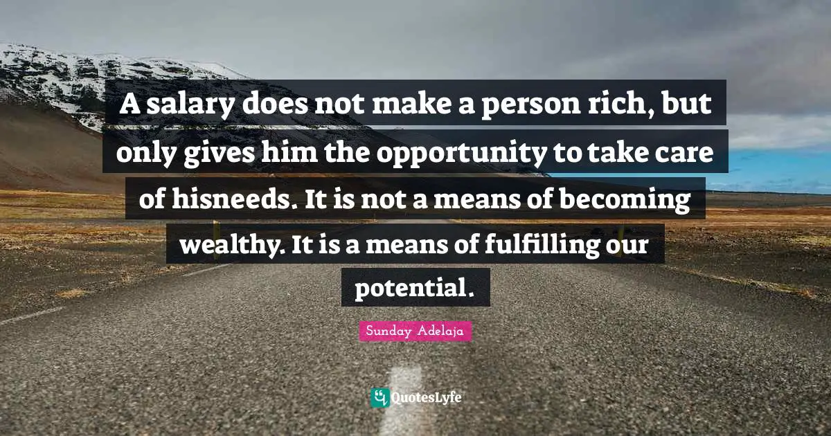 A salary does not make a person rich, but only gives him the opportunity to take care of hisneeds. It is not a means of becoming wealthy. It is a means of fulfilling our potential.