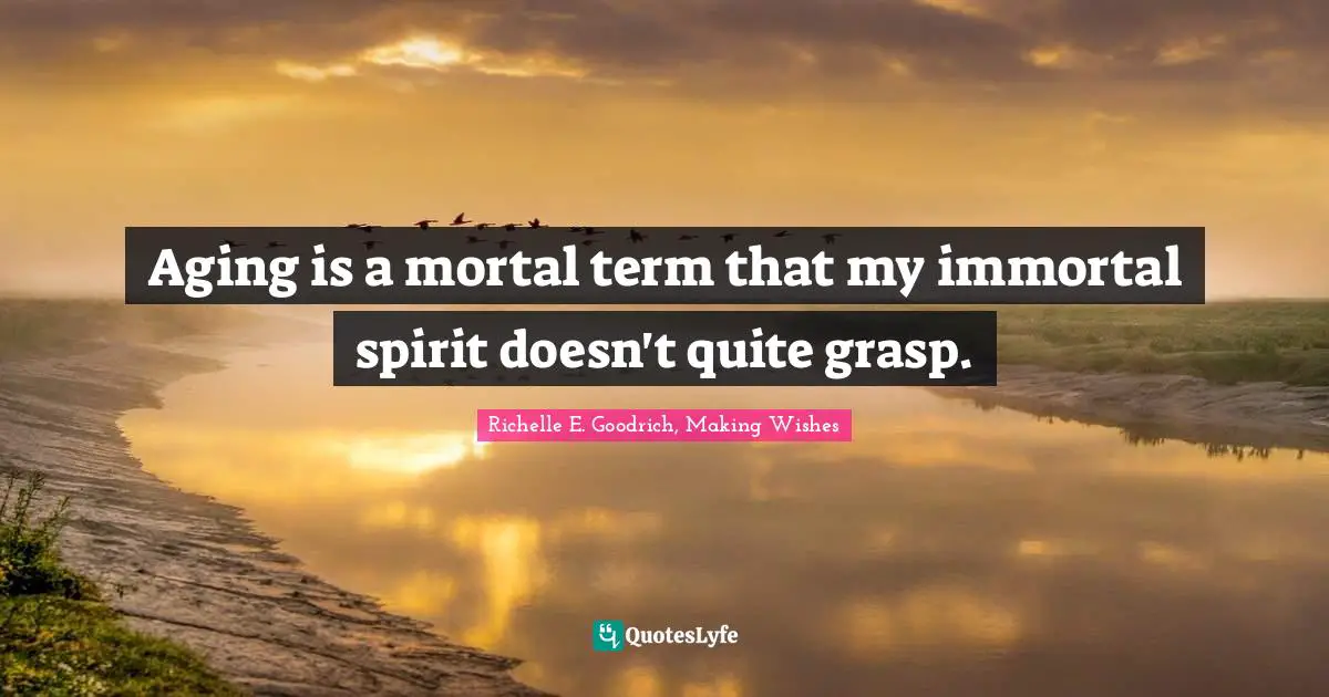 Aging is a mortal term that my immortal spirit doesn't quite grasp.