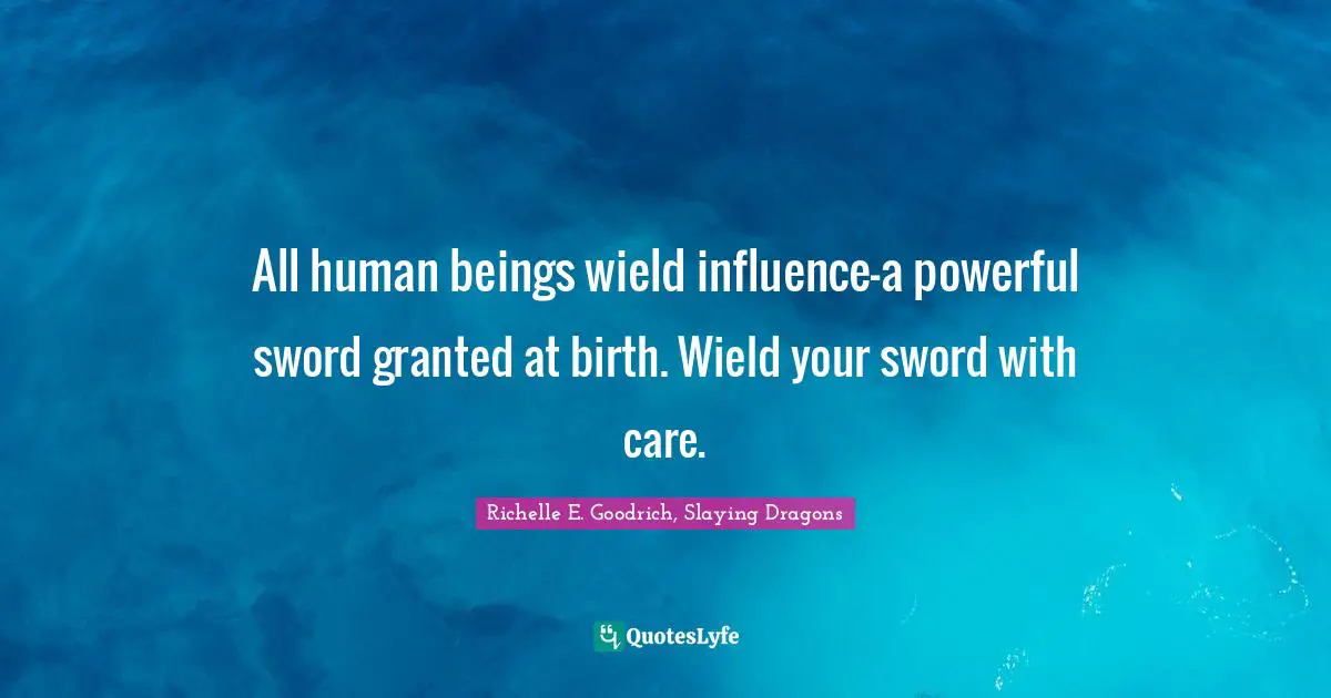 All human beings wield influence—a powerful sword granted at birth. Wield your sword with care.