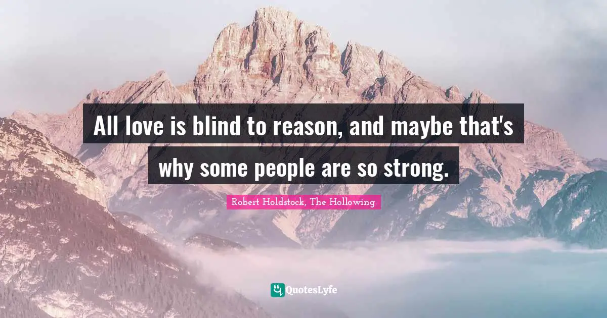 All love is blind to reason, and maybe that's why some people are so strong.