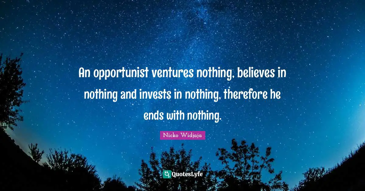 An opportunist ventures nothing, believes in nothing and invests in nothing, therefore he ends with nothing.