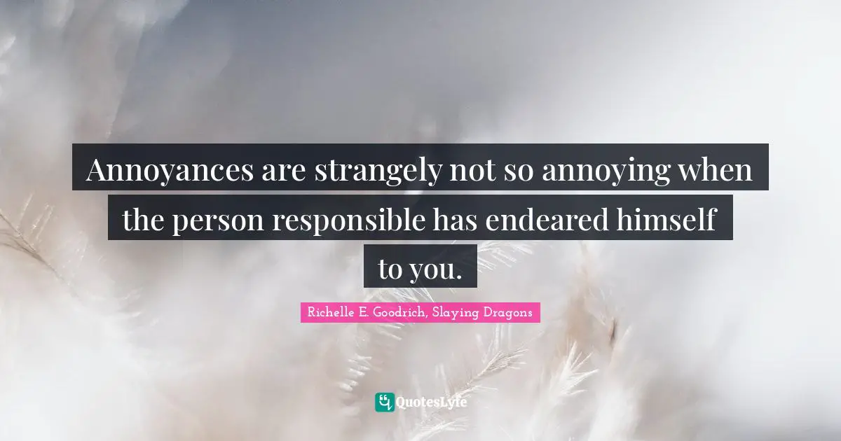 Annoyances are strangely not so annoying when the person responsible has endeared himself to you.