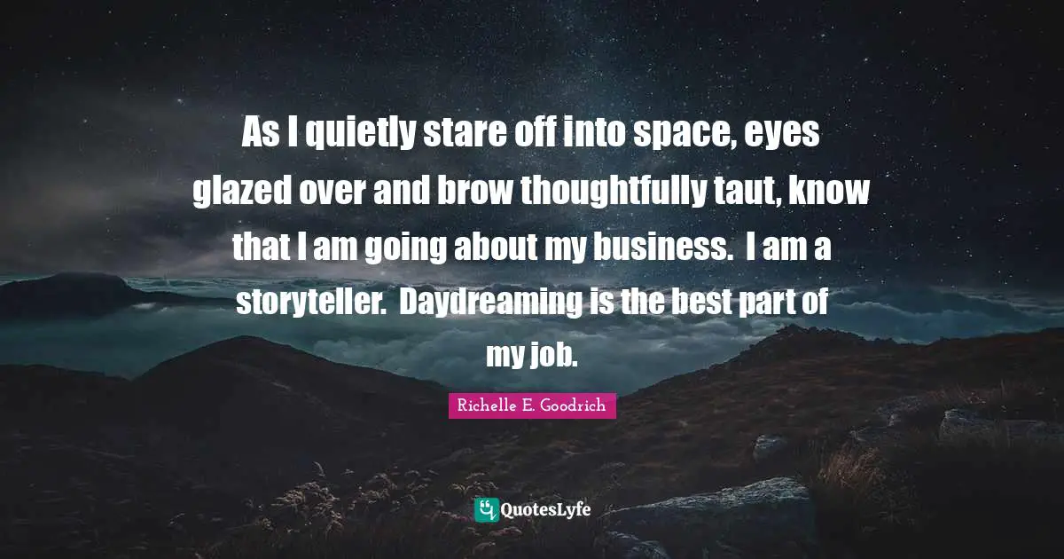 As I quietly stare off into space, eyes glazed over and brow thoughtfully taut, know that I am going about my business.  I am a storyteller.  Daydreaming is the best part of my job.