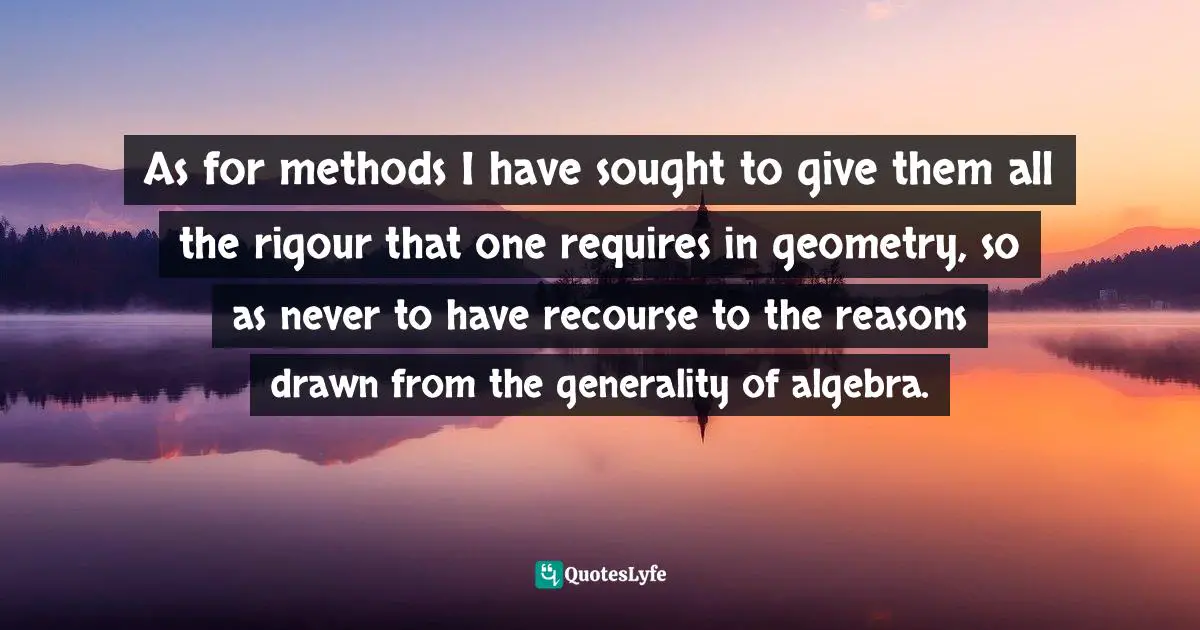Algebra Quotes: "As for methods I have sought to give them all the rigour that one requires in geometry, so as never to have recourse to the reasons drawn from the generality of algebra."
