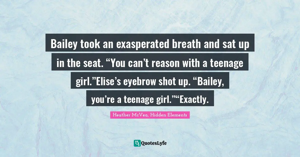 Bailey took an exasperated breath and sat up in the seat. “You can’t reason with a teenage girl.”Elise’s eyebrow shot up. “Bailey, you’re a teenage girl.”“Exactly.