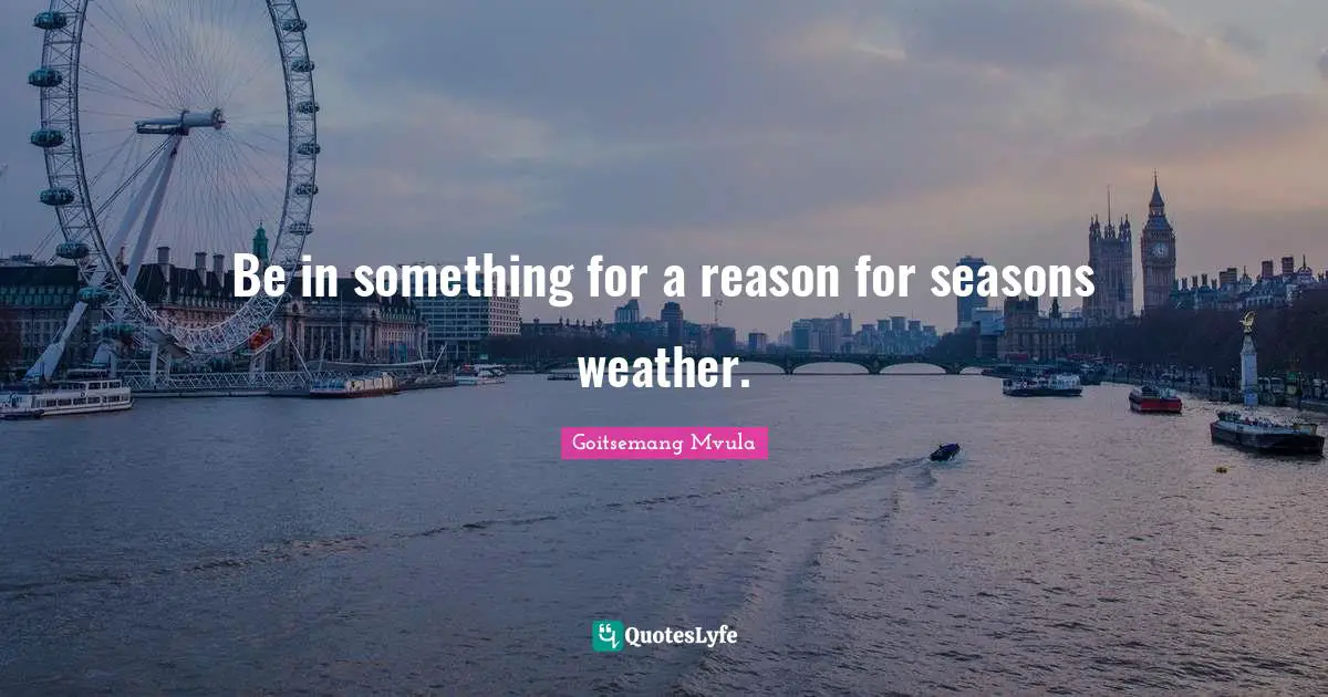 Be in something for a reason for seasons weather.