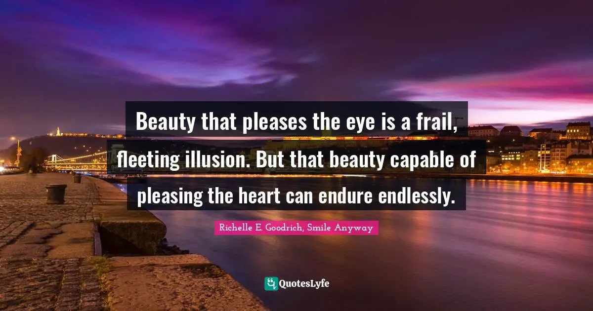 Enduring Quotes: "Beauty that pleases the eye is a frail, fleeting illusion. But that beauty capable of pleasing the heart can endure endlessly."