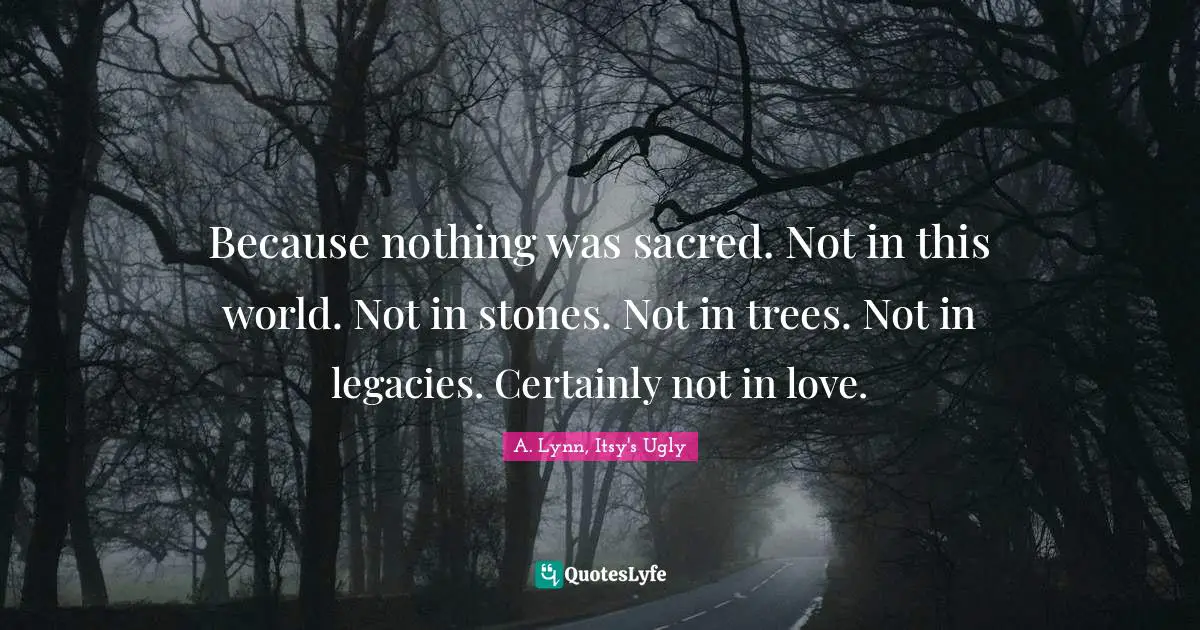 Because nothing was sacred. Not in this world. Not in stones. Not in trees. Not in legacies. Certainly not in love.