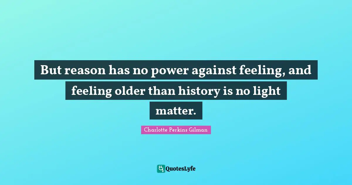 But reason has no power against feeling, and feeling older than history is no light matter.