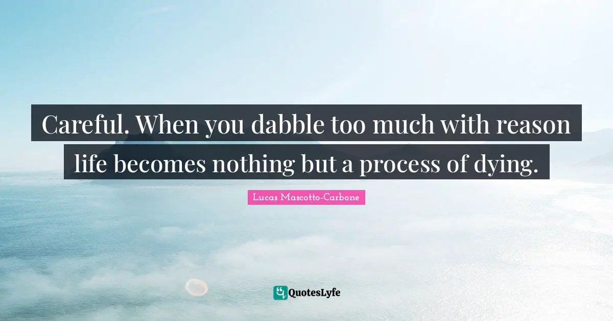Careful. When you dabble too much with reason life becomes nothing but a process of dying.