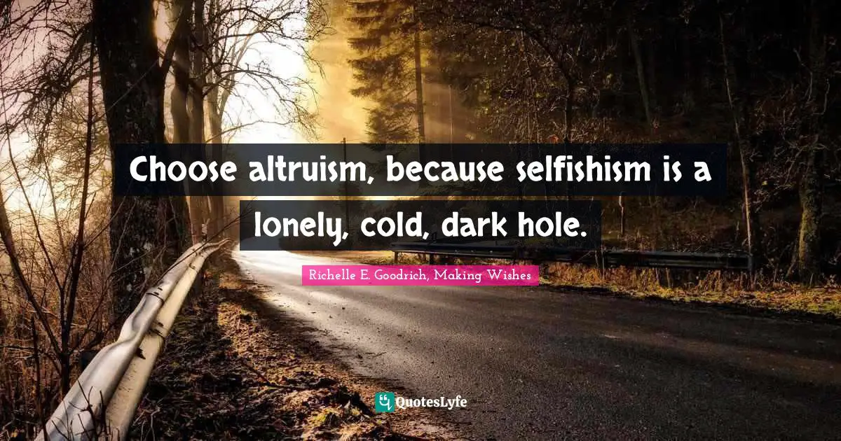 Richelle E. Goodrich, Making Wishes Quotes: Choose altruism, because selfishism is a lonely, cold, dark hole.