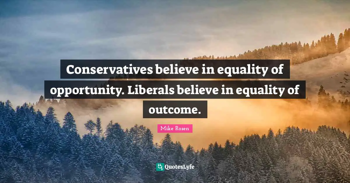 Conservatives believe in equality of opportunity. Liberals believe in equality of outcome.