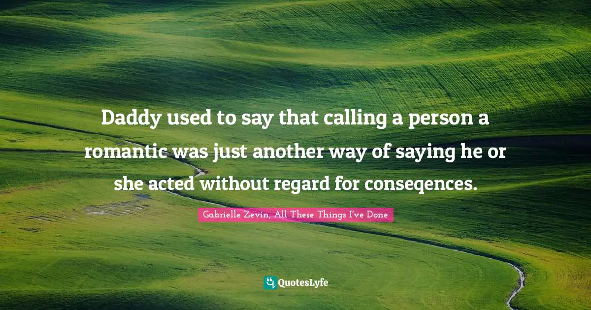 Daddy used to say that calling a person a romantic was just another way of saying he or she acted without regard for conseqences.