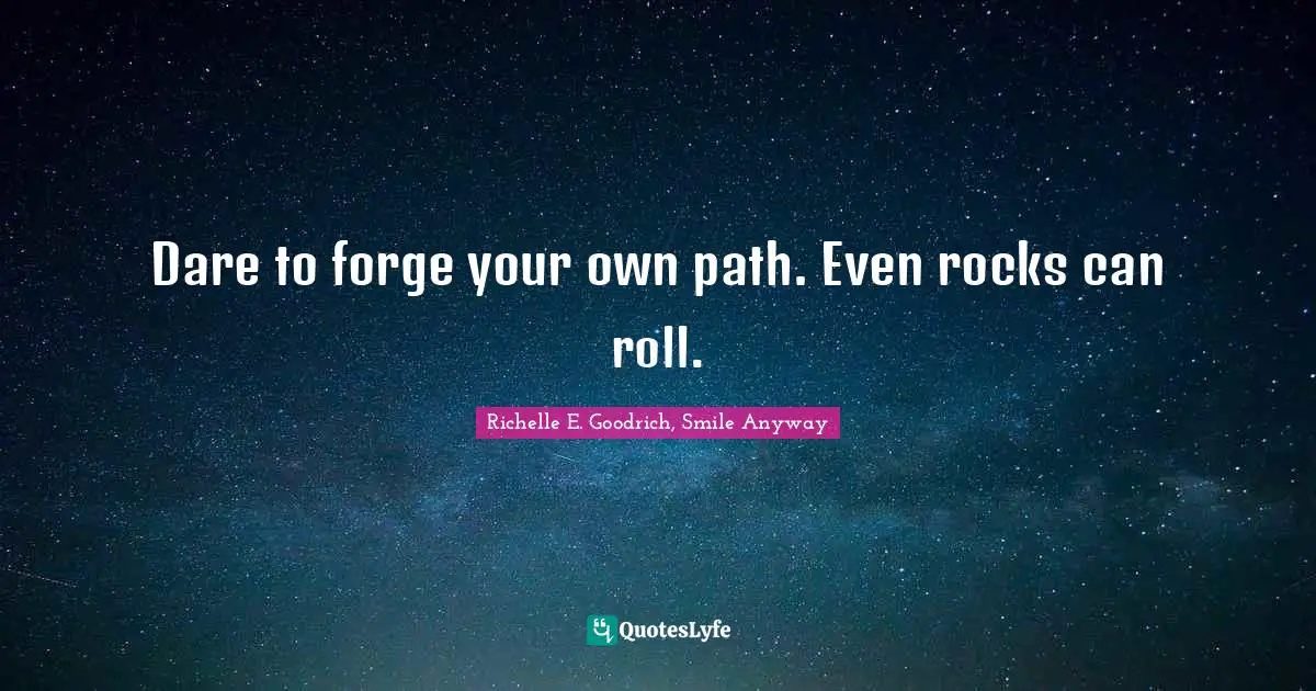 Richelle E. Goodrich, Smile Anyway Quotes: Dare to forge your own path. Even rocks can roll.