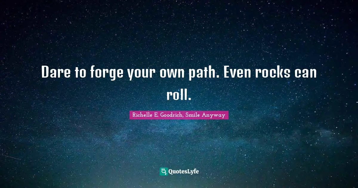 Dare to forge your own path. Even rocks can roll.
