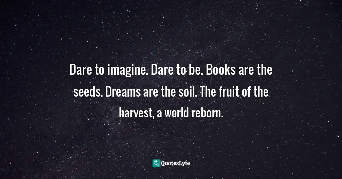 Dandelions Quotes: "Dare to imagine. Dare to be. Books are the seeds. Dreams are the soil. The fruit of the harvest, a world reborn."