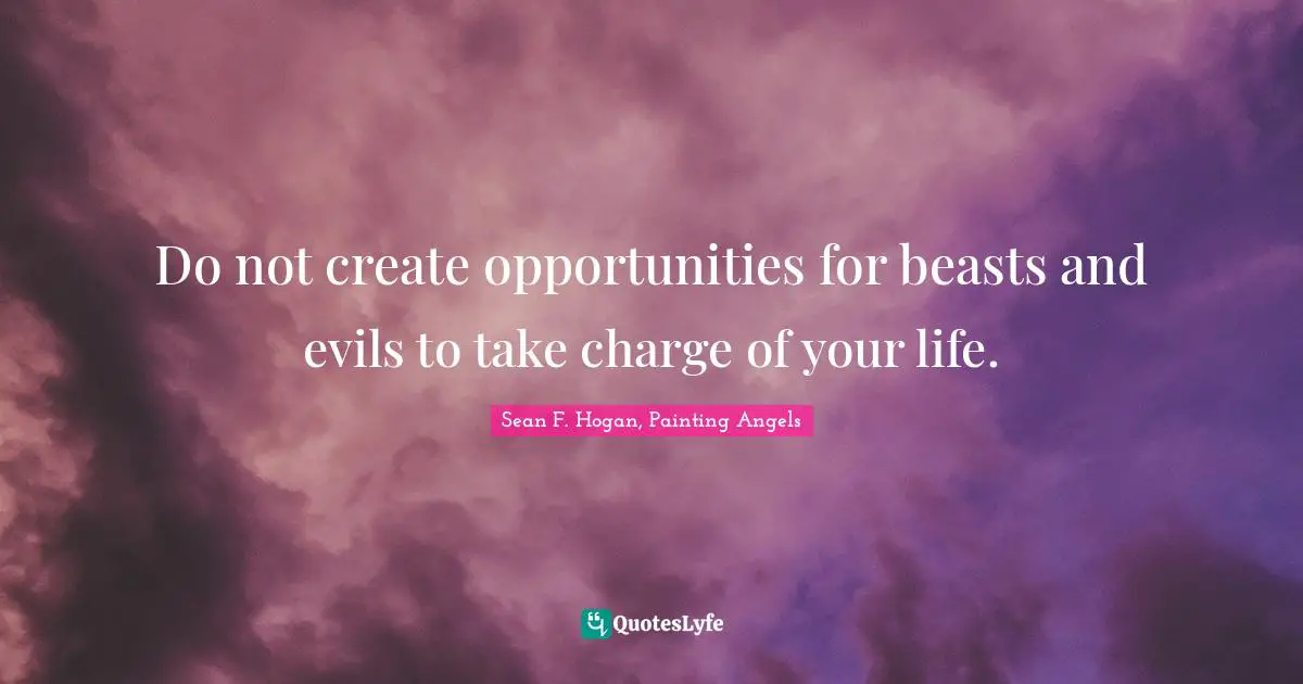 Do not create opportunities for beasts and evils to take charge of your life.