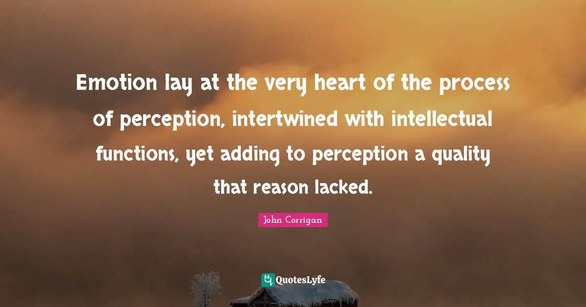 Emotion lay at the very heart of the process of perception, intertwined with intellectual functions, yet adding to perception a quality that reason lacked.