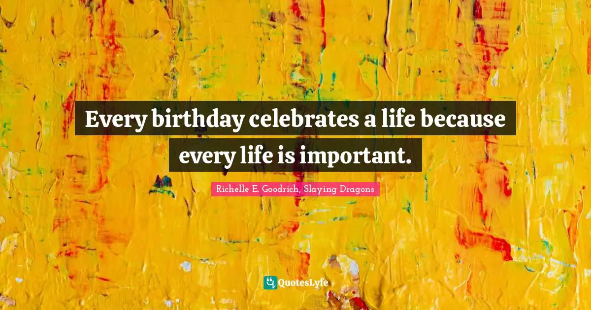 Richelle E. Goodrich, Slaying Dragons Quotes: Every birthday celebrates a life because every life is important.