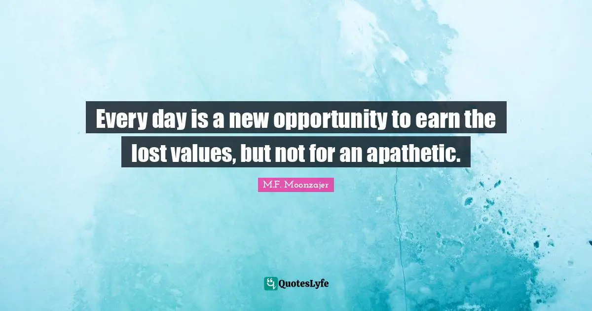 Every day is a new opportunity to earn the lost values, but not for an apathetic.