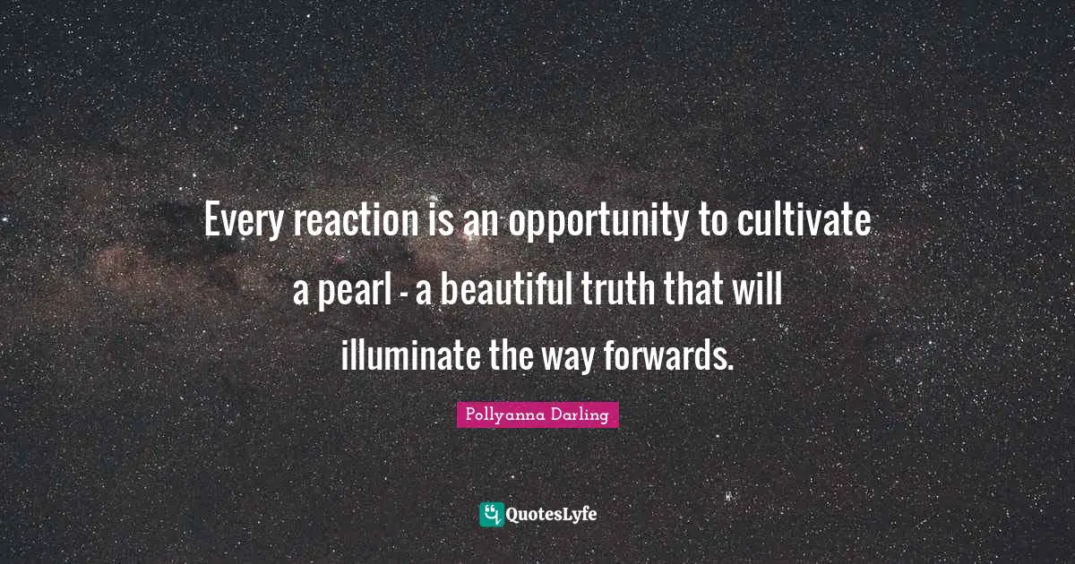 Every reaction is an opportunity to cultivate a pearl - a beautiful truth that will illuminate the way forwards.