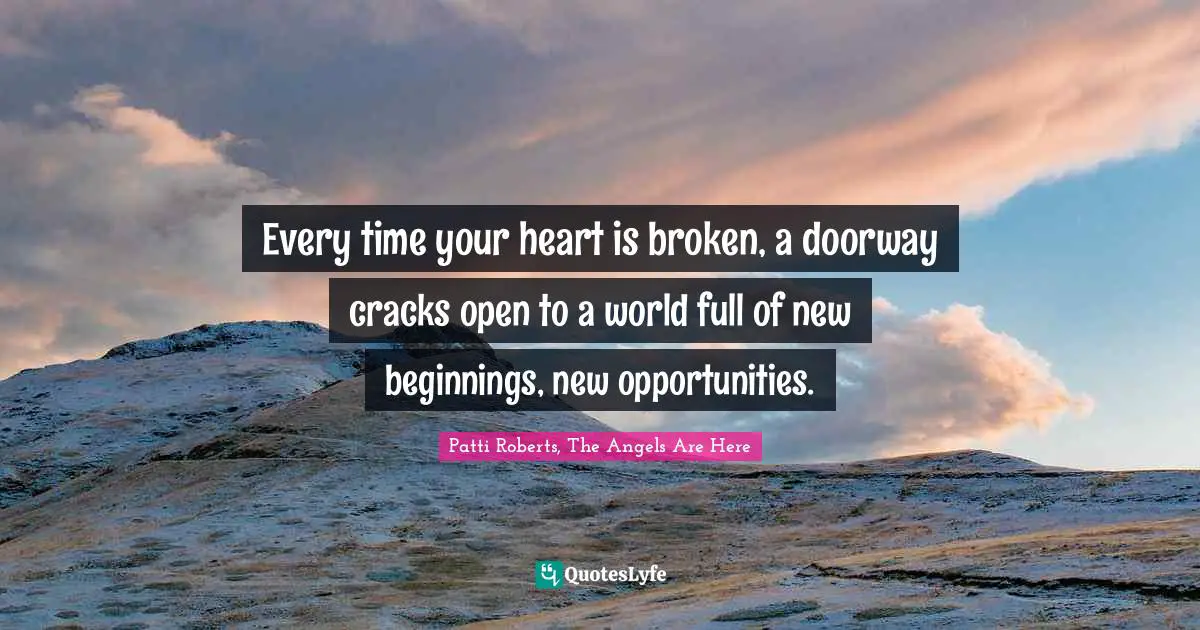 Every time your heart is broken, a doorway cracks open to a world full of new beginnings, new opportunities.