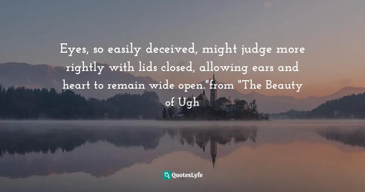 Eyes, so easily deceived, might judge more rightly with lids closed, allowing ears and heart to remain wide open."from "The Beauty of Ugh