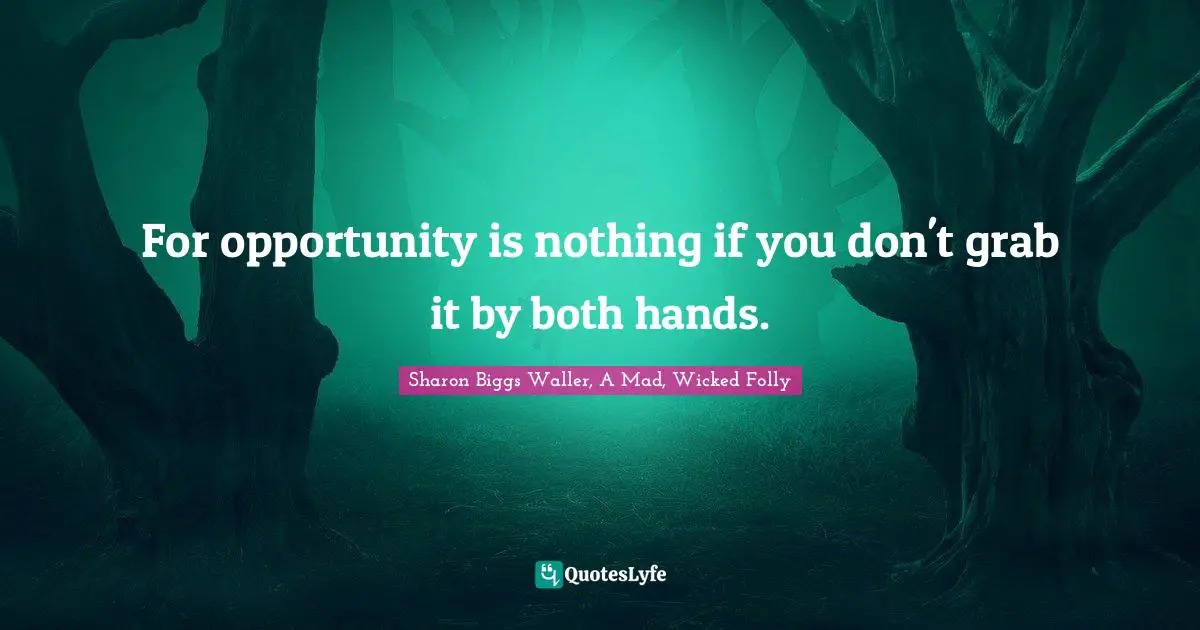 For opportunity is nothing if you don't grab it by both hands.