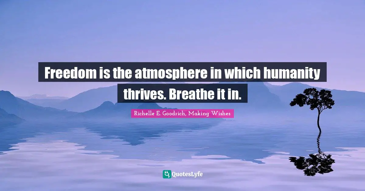 Freedom is the atmosphere in which humanity thrives. Breathe it in.