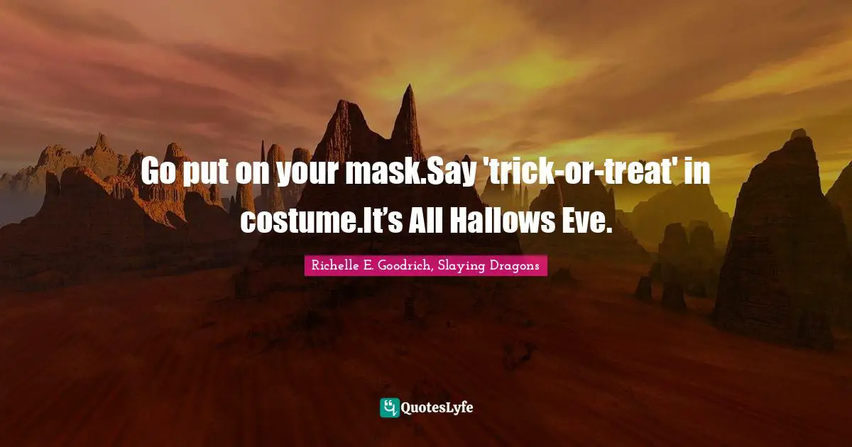 Go put on your mask.Say 'trick-or-treat' in costume.It’s All Hallows Eve.